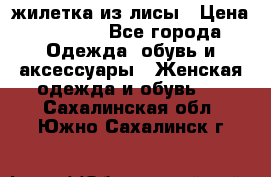 жилетка из лисы › Цена ­ 3 700 - Все города Одежда, обувь и аксессуары » Женская одежда и обувь   . Сахалинская обл.,Южно-Сахалинск г.